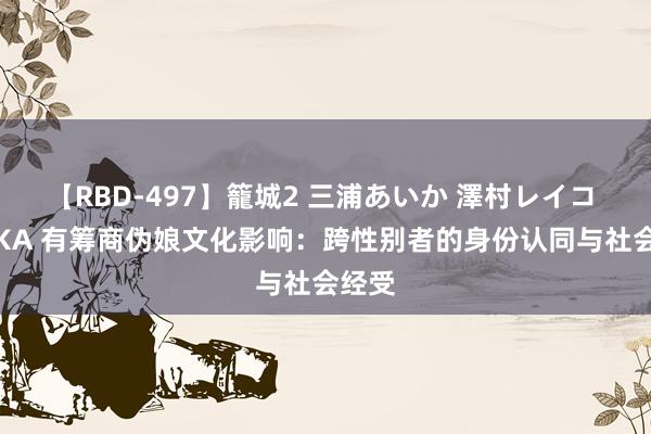 【RBD-497】籠城2 三浦あいか 澤村レイコ ASUKA 有筹商伪娘文化影响：跨性别者的身份认同与社会经受