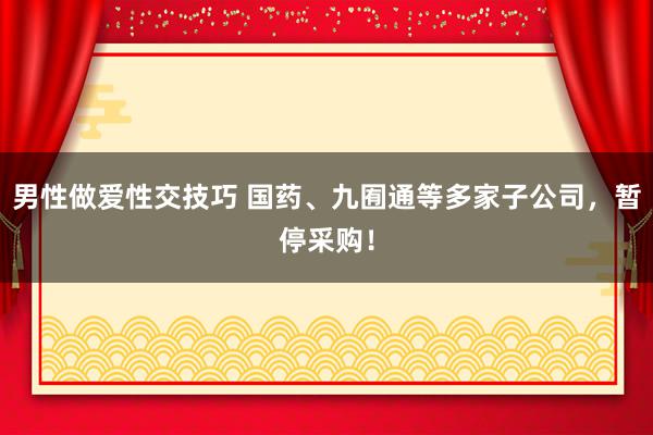 男性做爱性交技巧 国药、九囿通等多家子公司，暂停采购！