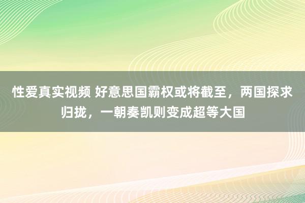 性爱真实视频 好意思国霸权或将截至，两国探求归拢，一朝奏凯则变成超等大国