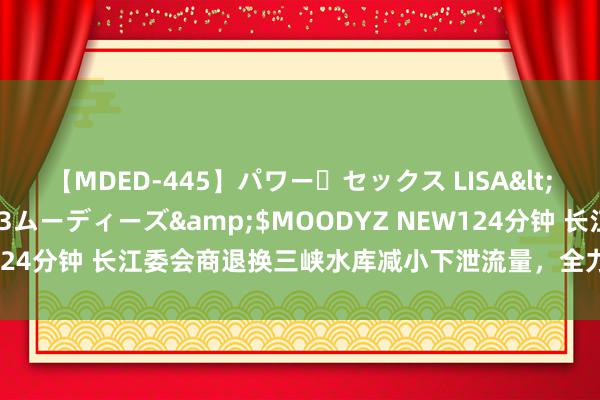 【MDED-445】パワー・セックス LISA</a>2005-08-13ムーディーズ&$MOODYZ NEW124分钟 长江委会商退换三峡水库减小下泄流量，全力维持湖南防汛责任