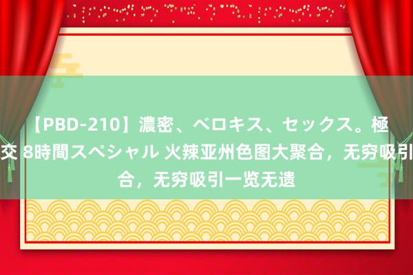 【PBD-210】濃密、ベロキス、セックス。極上接吻性交 8時間スペシャル 火辣亚州色图大聚合，无穷吸引一览无遗