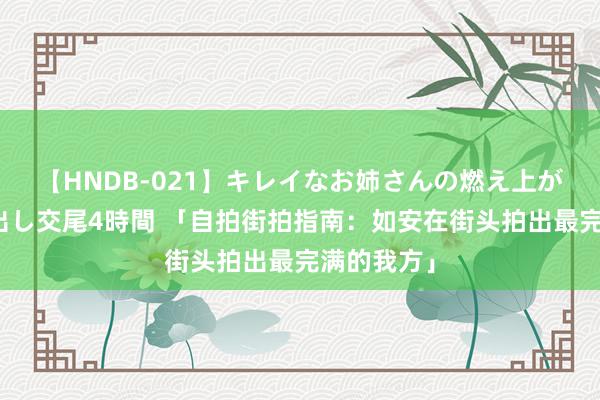 【HNDB-021】キレイなお姉さんの燃え上がる本物中出し交尾4時間 「自拍街拍指南：如安在街头拍出最完满的我方」