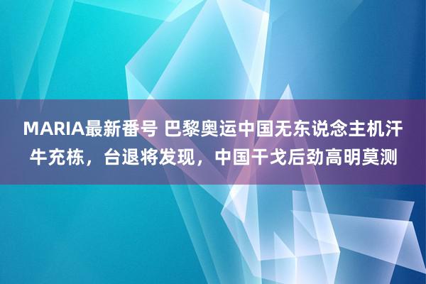 MARIA最新番号 巴黎奥运中国无东说念主机汗牛充栋，台退将发现，中国干戈后劲高明莫测