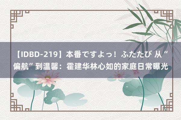 【IDBD-219】本番ですよっ！ふたたび 从“偏航”到温馨：霍建华林心如的家庭日常曝光