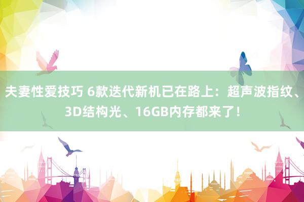 夫妻性爱技巧 6款迭代新机已在路上：超声波指纹、3D结构光、16GB内存都来了！