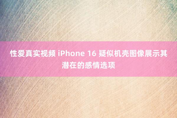 性爱真实视频 iPhone 16 疑似机壳图像展示其潜在的感情选项