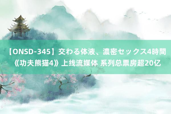 【ONSD-345】交わる体液、濃密セックス4時間 《功夫熊猫4》上线流媒体 系列总票房超20亿