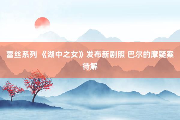 蕾丝系列 《湖中之女》发布新剧照 巴尔的摩疑案待解