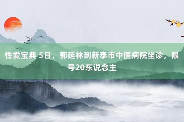 性爱宝典 5日，郭延林到新泰市中医病院坐诊，限号20东说念主