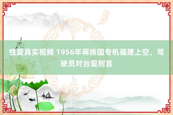 性爱真实视频 1956年蒋纬国专机福建上空，驾驶员对台留别言