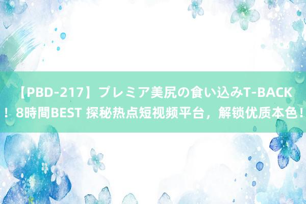 【PBD-217】プレミア美尻の食い込みT-BACK！8時間BEST 探秘热点短视频平台，解锁优质本色！