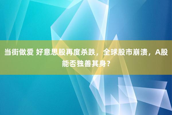 当街做爱 好意思股再度杀跌，全球股市崩溃，A股能否独善其身？