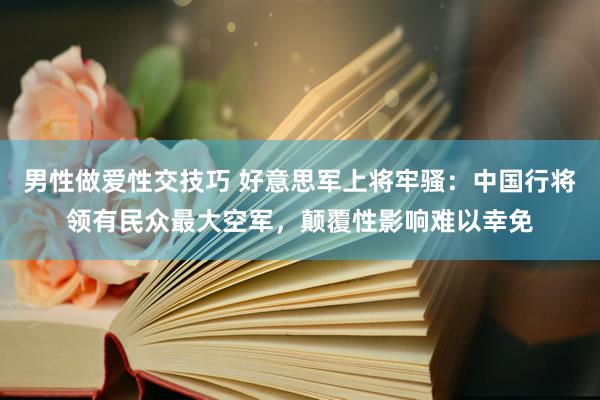 男性做爱性交技巧 好意思军上将牢骚：中国行将领有民众最大空军，颠覆性影响难以幸免