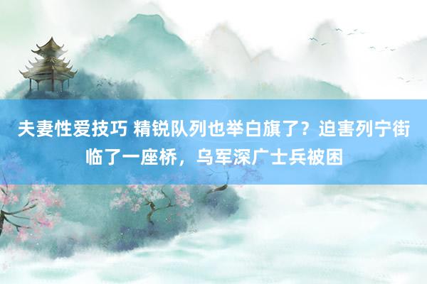 夫妻性爱技巧 精锐队列也举白旗了？迫害列宁街临了一座桥，乌军深广士兵被困