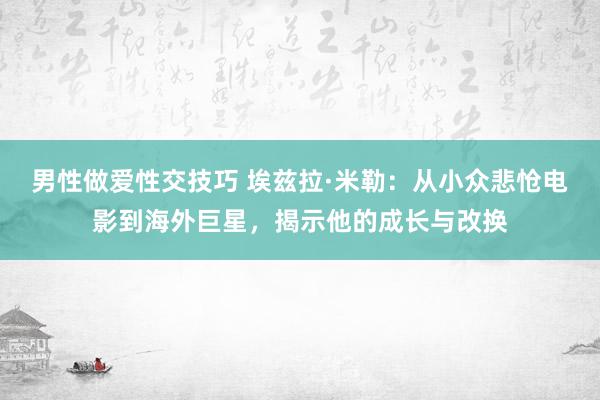 男性做爱性交技巧 埃兹拉·米勒：从小众悲怆电影到海外巨星，揭示他的成长与改换