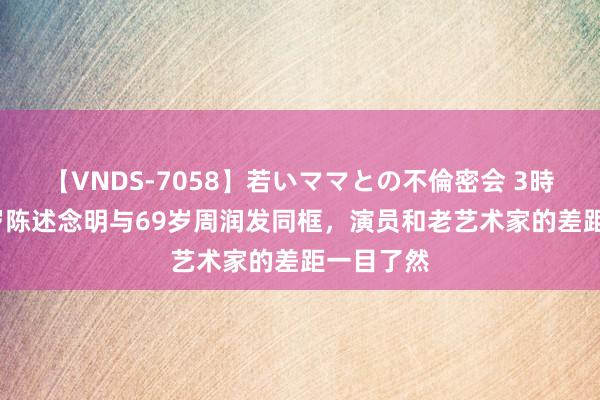 【VNDS-7058】若いママとの不倫密会 3時間 当69岁陈述念明与69岁周润发同框，演员和老艺术家的差距一目了然