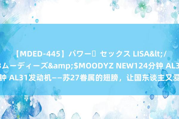 【MDED-445】パワー・セックス LISA</a>2005-08-13ムーディーズ&$MOODYZ NEW124分钟 AL31发动机——苏27眷属的翅膀，让国东谈主又爱又恨的“侧卫刀鞘”！