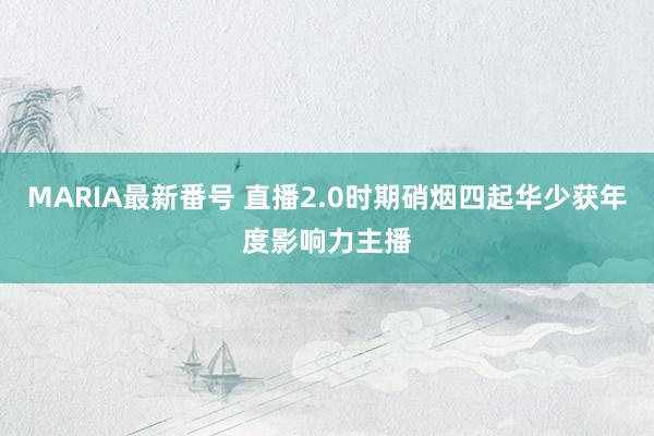 MARIA最新番号 直播2.0时期硝烟四起华少获年度影响力主播