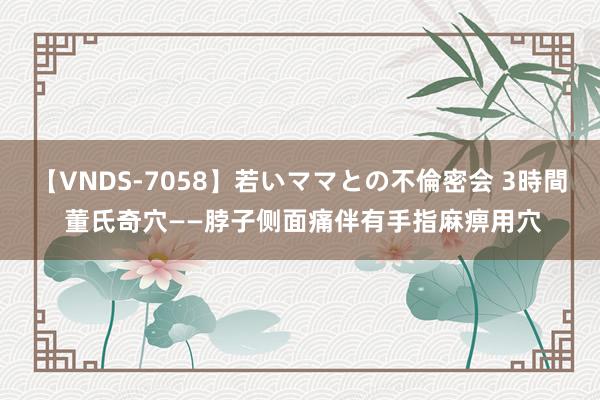 【VNDS-7058】若いママとの不倫密会 3時間 董氏奇穴——脖子侧面痛伴有手指麻痹用穴