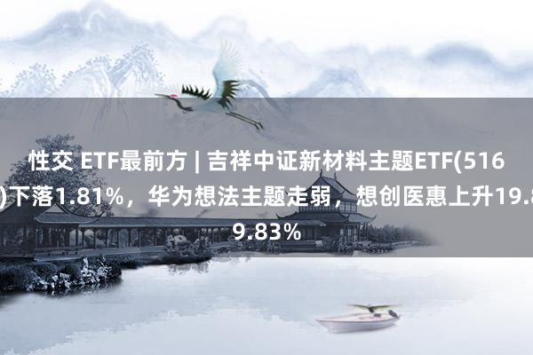 性交 ETF最前方 | 吉祥中证新材料主题ETF(516890)下落1.81%，华为想法主题走弱，想创医惠上升19.83%