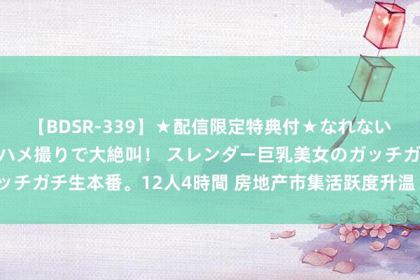 【BDSR-339】★配信限定特典付★なれない感じの新人ちゃんが初ハメ撮りで大絶叫！ スレンダー巨乳美女のガッチガチ生本番。12人4時間 房地产市集活跃度升温 上海房价领涨70城