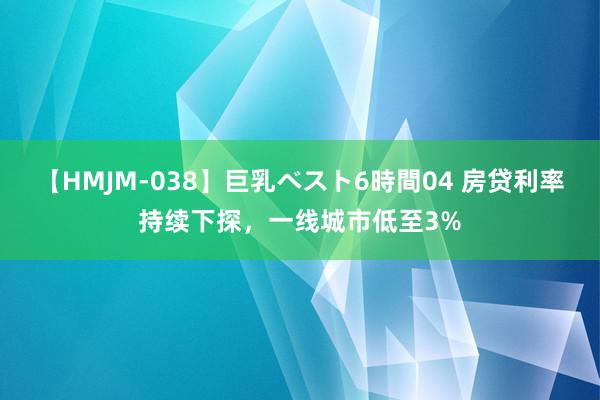 【HMJM-038】巨乳ベスト6時間04 房贷利率持续下探，一线城市低至3%