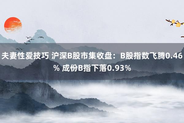 夫妻性爱技巧 沪深B股市集收盘：B股指数飞腾0.46% 成份B指下落0.93%