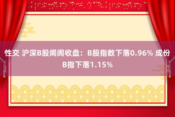 性交 沪深B股阛阓收盘：B股指数下落0.96% 成份B指下落1.15%