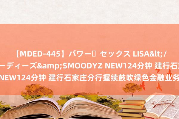 【MDED-445】パワー・セックス LISA</a>2005-08-13ムーディーズ&$MOODYZ NEW124分钟 建行石家庄分行握续鼓吹绿色金融业务扩面增量