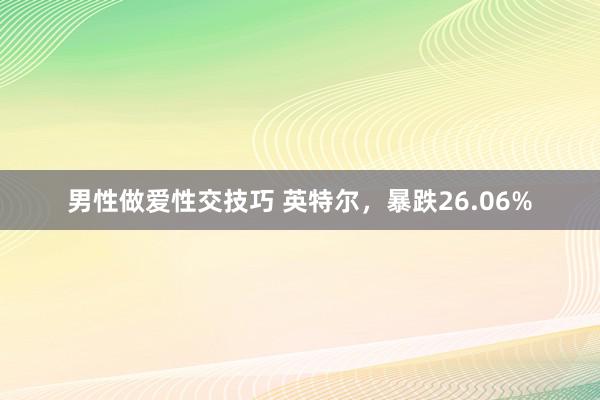 男性做爱性交技巧 英特尔，暴跌26.06%