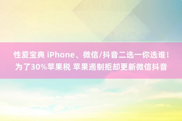 性爱宝典 iPhone、微信/抖音二选一你选谁！为了30%苹果税 苹果遏制拒却更新微信抖音