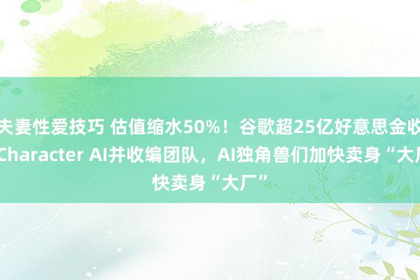 夫妻性爱技巧 估值缩水50%！谷歌超25亿好意思金收购Character AI并收编团队，AI独角兽们加快卖身“大厂”