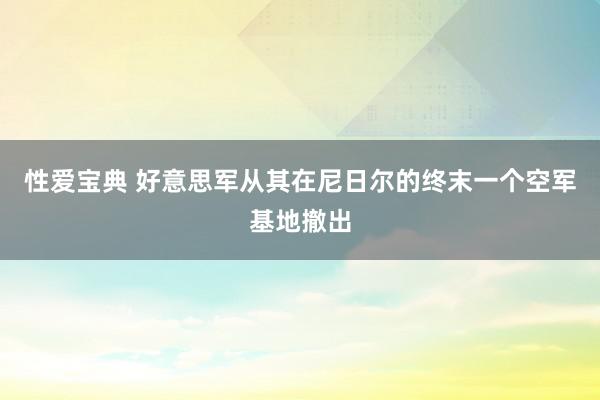 性爱宝典 好意思军从其在尼日尔的终末一个空军基地撤出