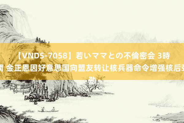 【VNDS-7058】若いママとの不倫密会 3時間 金正恩因好意思国向盟友转让核兵器命令增强核后劲