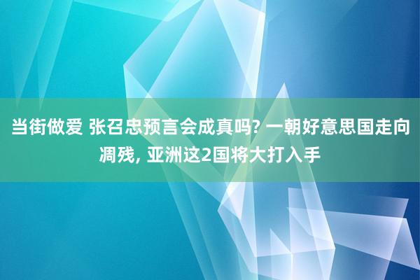 当街做爱 张召忠预言会成真吗? 一朝好意思国走向凋残, 亚洲这2国将大打入手