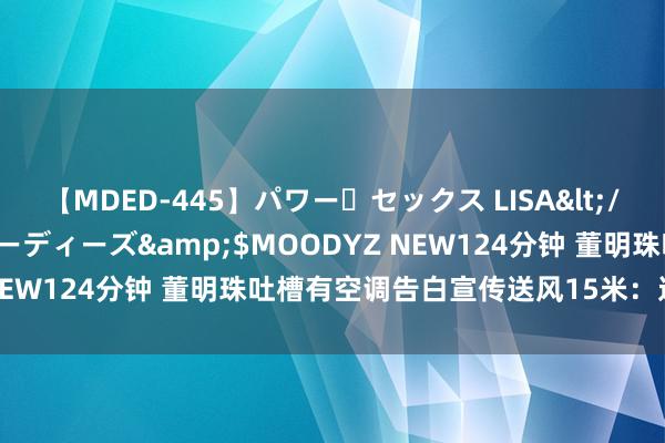 【MDED-445】パワー・セックス LISA</a>2005-08-13ムーディーズ&$MOODYZ NEW124分钟 董明珠吐槽有空调告白宣传送风15米：这是刮台风