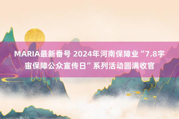 MARIA最新番号 2024年河南保障业“7.8宇宙保障公众宣传日”系列活动圆满收官