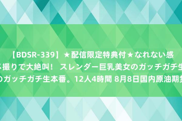 【BDSR-339】★配信限定特典付★なれない感じの新人ちゃんが初ハメ撮りで大絶叫！ スレンダー巨乳美女のガッチガチ生本番。12人4時間 8月8日国内原油期货涨1.19%