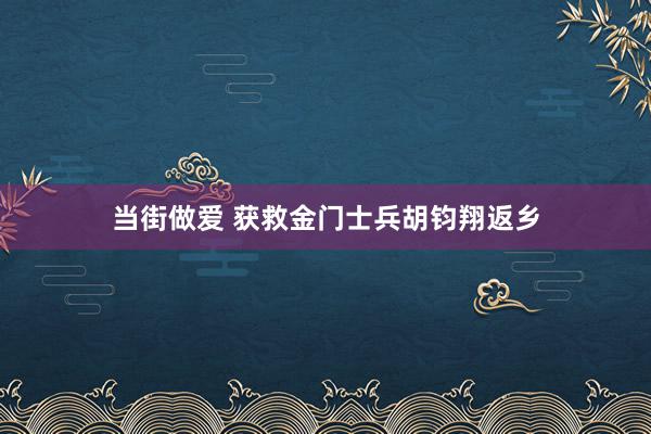 当街做爱 获救金门士兵胡钧翔返乡