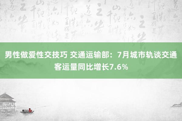 男性做爱性交技巧 交通运输部：7月城市轨谈交通客运量同比增长7.6%