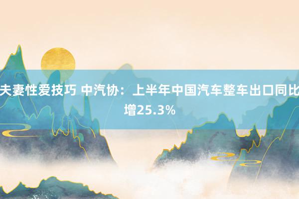 夫妻性爱技巧 中汽协：上半年中国汽车整车出口同比增25.3%