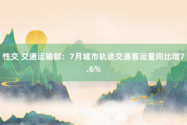 性交 交通运输部：7月城市轨谈交通客运量同比增7.6%