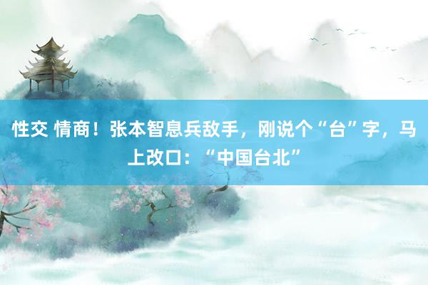 性交 情商！张本智息兵敌手，刚说个“台”字，马上改口：“中国台北”