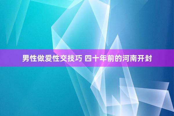 男性做爱性交技巧 四十年前的河南开封