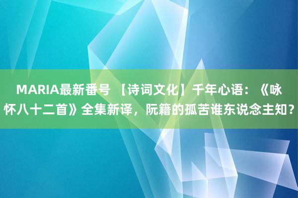 MARIA最新番号 【诗词文化】千年心语：《咏怀八十二首》全集新译，阮籍的孤苦谁东说念主知？