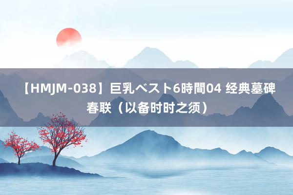 【HMJM-038】巨乳ベスト6時間04 经典墓碑春联（以备时时之须）