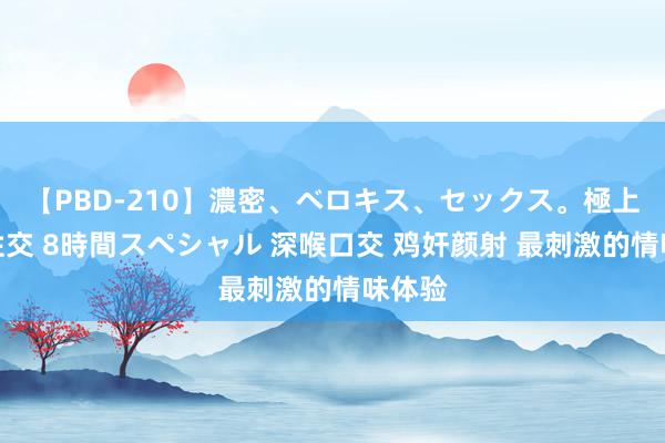 【PBD-210】濃密、ベロキス、セックス。極上接吻性交 8時間スペシャル 深喉口交 鸡奸颜射 最刺激的情味体验