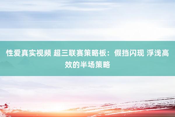 性爱真实视频 超三联赛策略板：假挡闪现 浮浅高效的半场策略