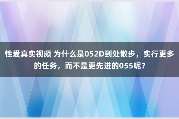 性爱真实视频 为什么是052D到处散步，实行更多的任务，而不是更先进的055呢？