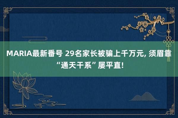 MARIA最新番号 29名家长被骗上千万元, 须眉靠“通天干系”屡平直!